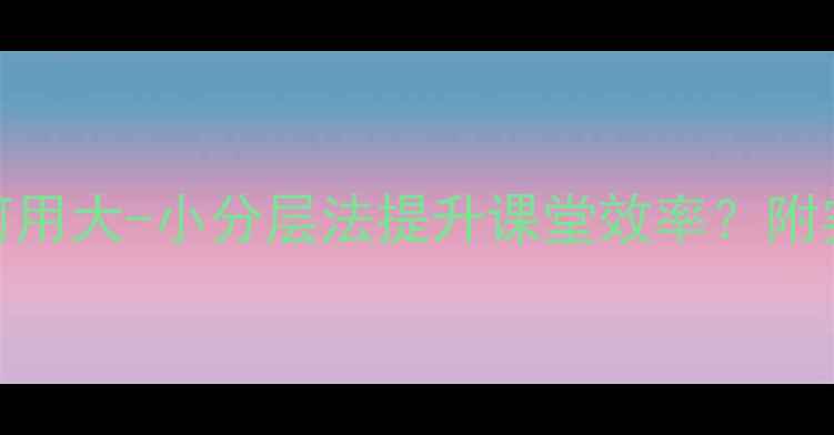 图片 教案设计技巧：如何用大-小分层法提升课堂效率？附实操案例+避坑指南1