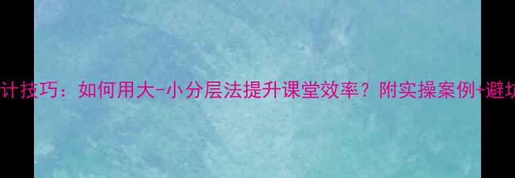 图片 教案设计技巧：如何用大-小分层法提升课堂效率？附实操案例+避坑指南2