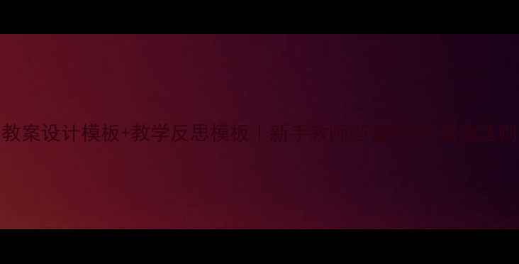 图片 教案设计模板+教学反思模板｜新手教师必备的5大黄金法则