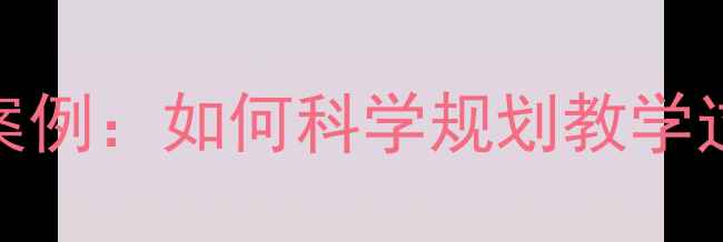 图片 教案设计步骤及案例：如何科学规划教学过程提升课堂效率