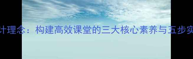 图片 教案设计理念：构建高效课堂的三大核心素养与五步实施策略