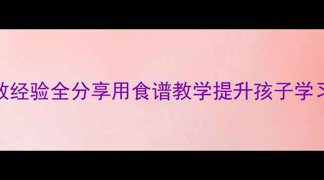 图片 教案设计食物主题家教经验全分享用食谱教学提升孩子学习兴趣与亲子沟通指南