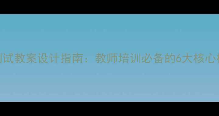 图片 教育教学能力测试教案设计指南：教师培训必备的6大核心模块与实操策略
