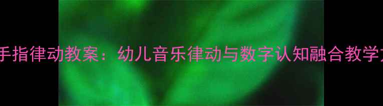 图片 数字手指律动教案：幼儿音乐律动与数字认知融合教学方案1