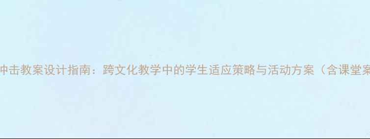 图片 文化冲击教案设计指南：跨文化教学中的学生适应策略与活动方案（含课堂案例）