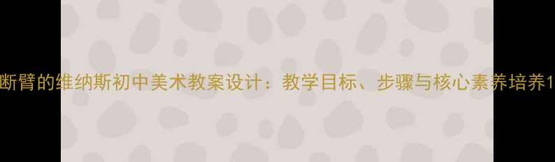 图片 断臂的维纳斯初中美术教案设计：教学目标、步骤与核心素养培养1