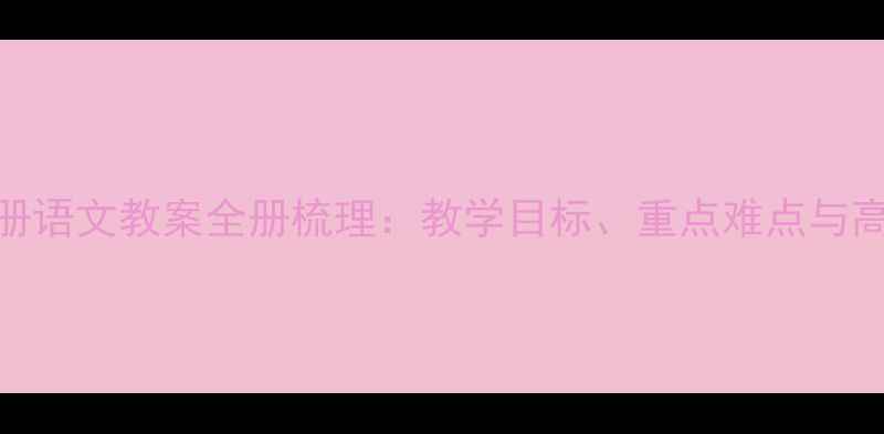 图片 新七年级下册语文教案全册梳理：教学目标、重点难点与高效教学策略
