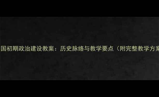 图片 新中国初期政治建设教案：历史脉络与教学要点（附完整教学方案）2