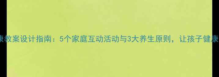 图片 新年健康教案设计指南：5个家庭互动活动与3大养生原则，让孩子健康过大年1