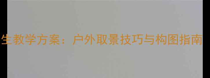 图片 新手必看风景写生教学方案：户外取景技巧与构图指南（附详细教案）2