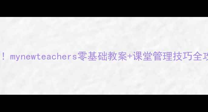 图片 新手汉语教师必备！mynewteachers零基础教案+课堂管理技巧全攻略（附资源包）2