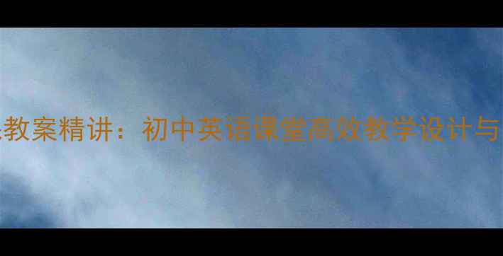 图片 新概念1第55课教案精讲：初中英语课堂高效教学设计与中考备考指南2