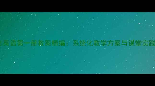 图片 新概念英语第一册教案精编：系统化教学方案与课堂实践指南1
