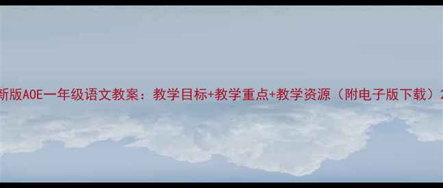 图片 新版AOE一年级语文教案：教学目标+教学重点+教学资源（附电子版下载）2
