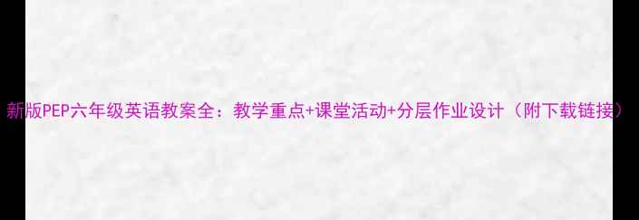 图片 新版PEP六年级英语教案全：教学重点+课堂活动+分层作业设计（附下载链接）