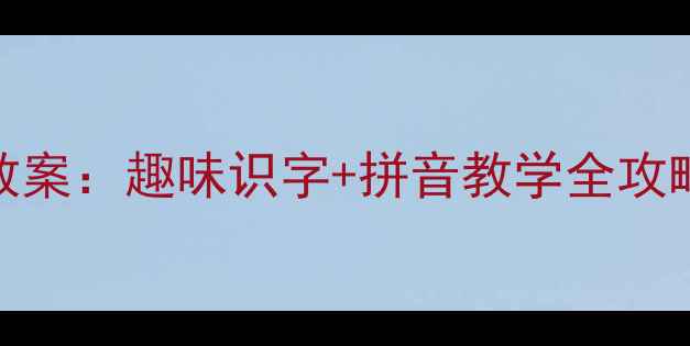 图片 新版一年级语文上册教案：趣味识字+拼音教学全攻略（附课堂活动设计）