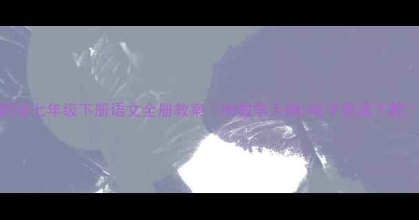 图片 新版七年级下册语文全册教案（附教学大纲+电子资源下载）