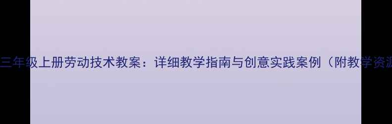 图片 新版三年级上册劳动技术教案：详细教学指南与创意实践案例（附教学资源）1