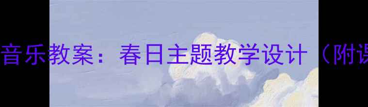 图片 新版三年级下册音乐教案：春日主题教学设计（附课堂活动方案）1