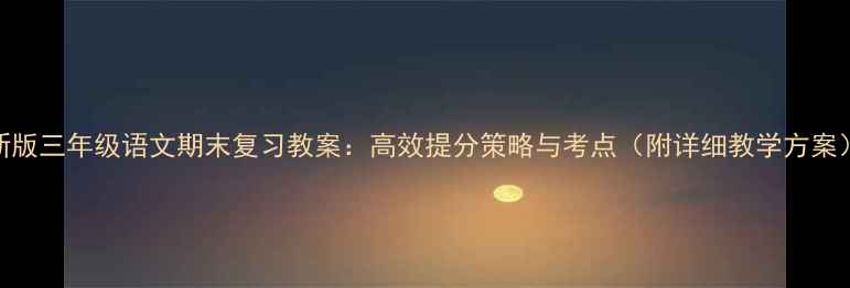 图片 新版三年级语文期末复习教案：高效提分策略与考点（附详细教学方案）