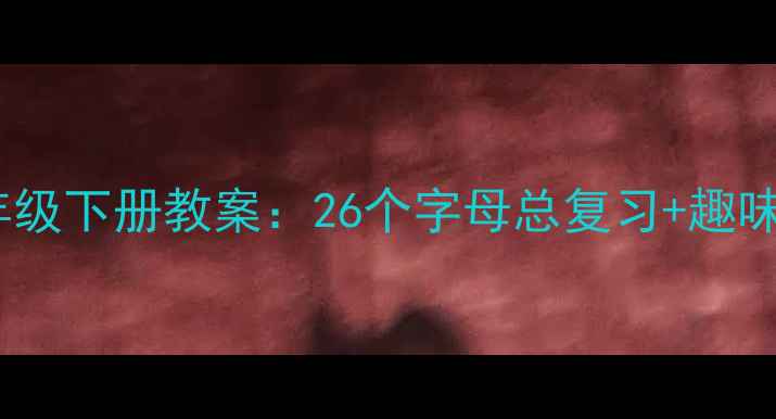 图片 新版人教版小学英语二年级下册教案：26个字母总复习+趣味课堂活动+分层作业设计