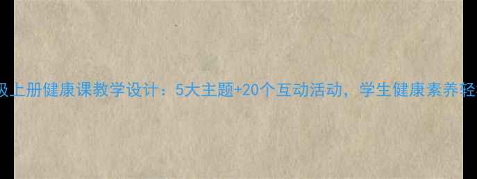 图片 新版六年级上册健康课教学设计：5大主题+20个互动活动，学生健康素养轻松提升！1