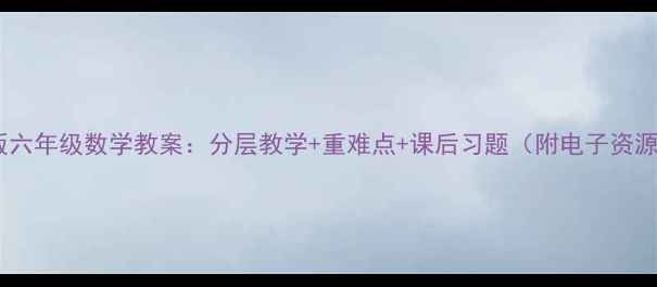 图片 新版六年级数学教案：分层教学+重难点+课后习题（附电子资源）1