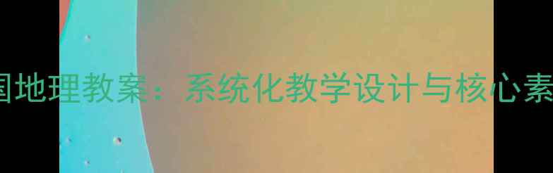 图片 新版初中中国地理教案：系统化教学设计与核心素养培养指南1