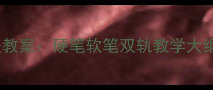 图片 新版华文版六年级书法教案：硬笔软笔双轨教学大纲与传统文化融合方案2