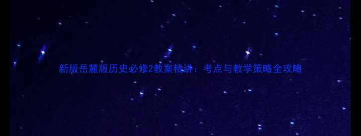 图片 新版岳麓版历史必修2教案精讲：考点与教学策略全攻略
