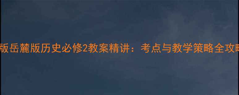 图片 新版岳麓版历史必修2教案精讲：考点与教学策略全攻略1