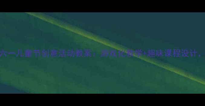 图片 新版幼儿园中班六一儿童节创意活动教案：游戏化教学+趣味课程设计，让孩子在玩中学