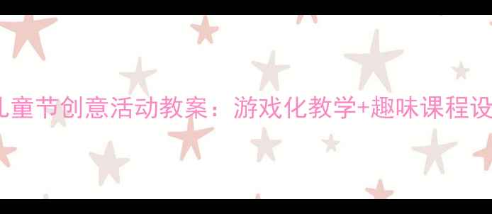 图片 新版幼儿园中班六一儿童节创意活动教案：游戏化教学+趣味课程设计，让孩子在玩中学1