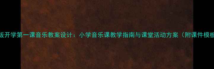 图片 新版开学第一课音乐教案设计：小学音乐课教学指南与课堂活动方案（附课件模板）