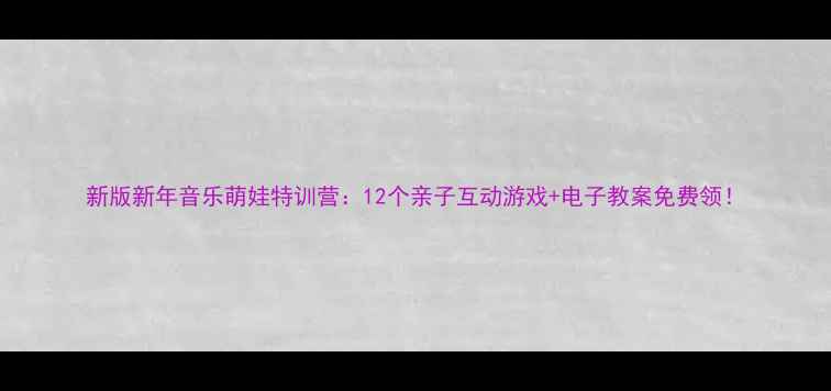 图片 新版新年音乐萌娃特训营：12个亲子互动游戏+电子教案免费领！