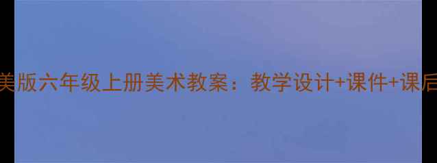 图片 新版浙美版六年级上册美术教案：教学设计+课件+课后习题全