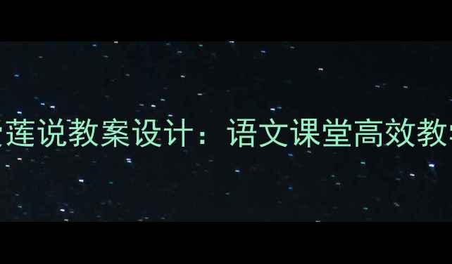 图片 新版爱莲说教案设计：语文课堂高效教学指南