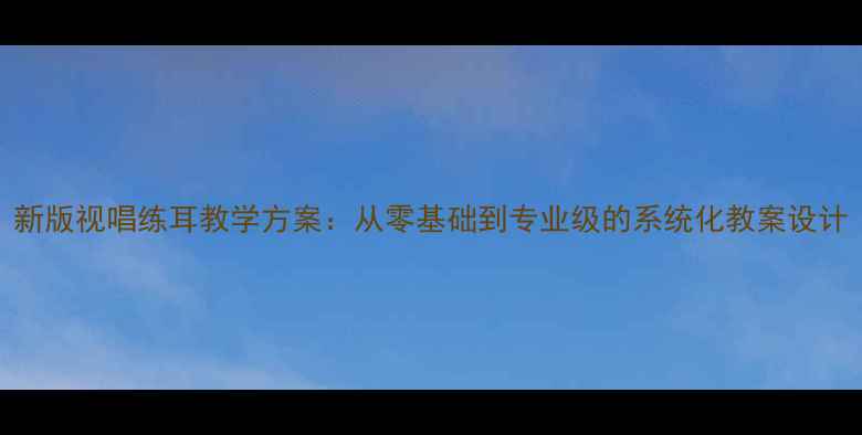 图片 新版视唱练耳教学方案：从零基础到专业级的系统化教案设计