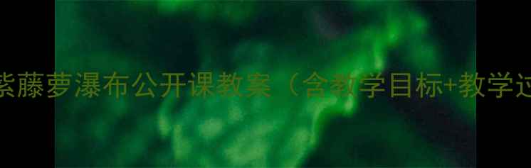 图片 新版部编版语文紫藤萝瀑布公开课教案（含教学目标+教学过程+教学反思）1