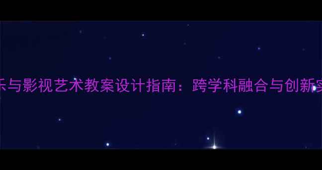 图片 新版音乐与影视艺术教案设计指南：跨学科融合与创新实践方案