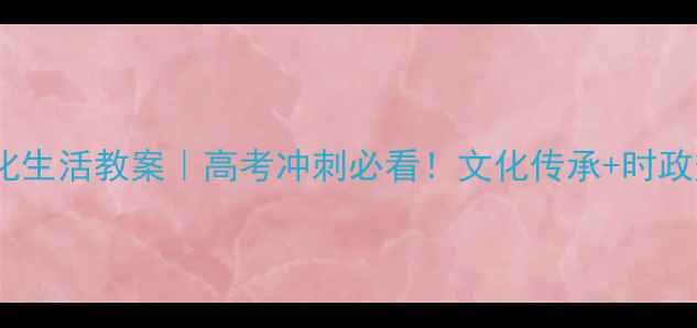 图片 新版高二政治文化生活教案｜高考冲刺必看！文化传承+时政热点+真题全攻略