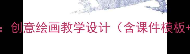 图片 新版｜三年级美术PPT教案：创意绘画教学设计（含课件模板+教学步骤+学生作品范例）