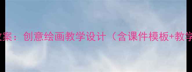 图片 新版｜三年级美术PPT教案：创意绘画教学设计（含课件模板+教学步骤+学生作品范例）1