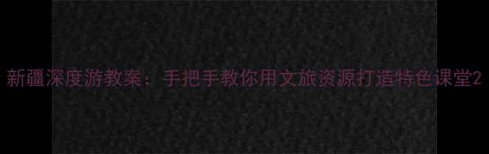 图片 新疆深度游教案：手把手教你用文旅资源打造特色课堂2