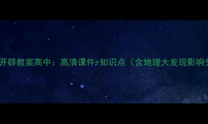图片 新航路开辟教案高中：高清课件+知识点（含地理大发现影响分析）1