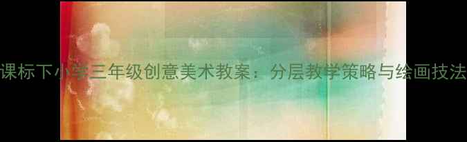 图片 新课标下小学三年级创意美术教案：分层教学策略与绘画技法全