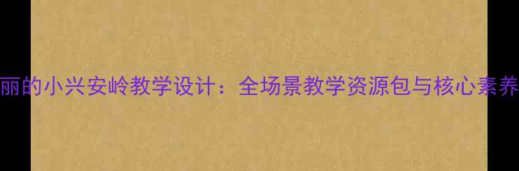 图片 新课标美丽的小兴安岭教学设计：全场景教学资源包与核心素养培养方案