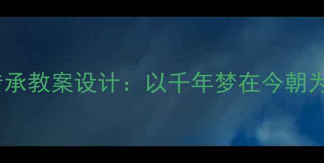 图片 新课标背景下传统文化传承教案设计：以千年梦在今朝为主题的教学实践与案例2