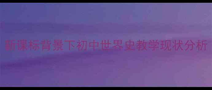 图片 新课标背景下初中世界史教学现状分析