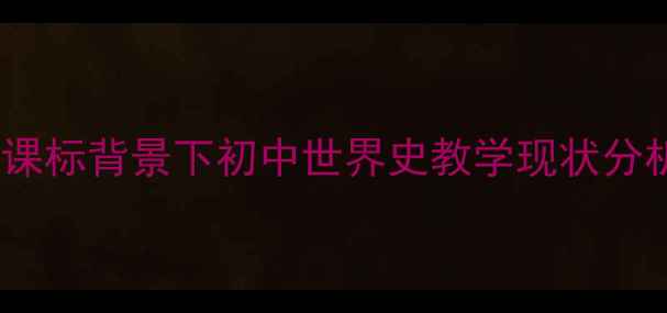 图片 新课标背景下初中世界史教学现状分析2